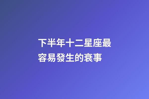 下半年十二星座最容易發生的衰事-第1張-星座運勢-玄機派