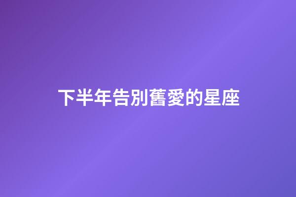 下半年告別舊愛的星座-第1張-星座運勢-玄機派