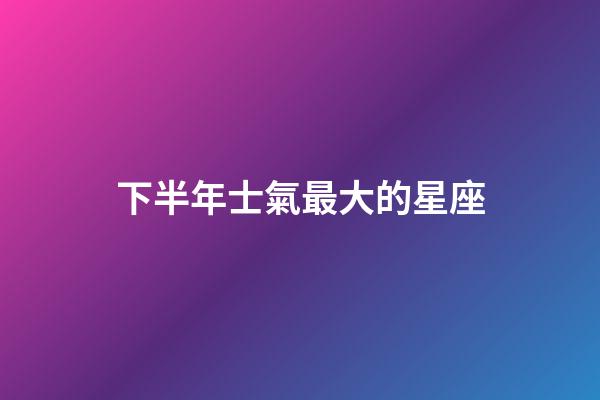 下半年士氣最大的星座
