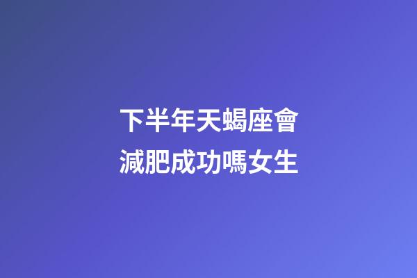 下半年天蝎座會減肥成功嗎女生-第1張-星座運勢-玄機派