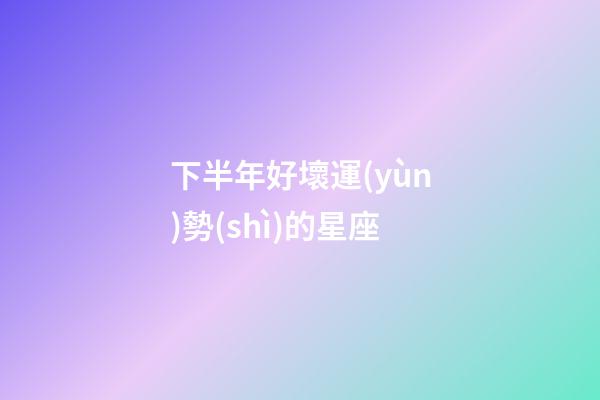 下半年好壞運(yùn)勢(shì)的星座-第1張-星座運(yùn)勢(shì)-玄機(jī)派