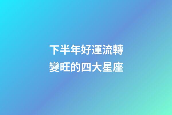 下半年好運流轉變旺的四大星座-第1張-星座運勢-玄機派