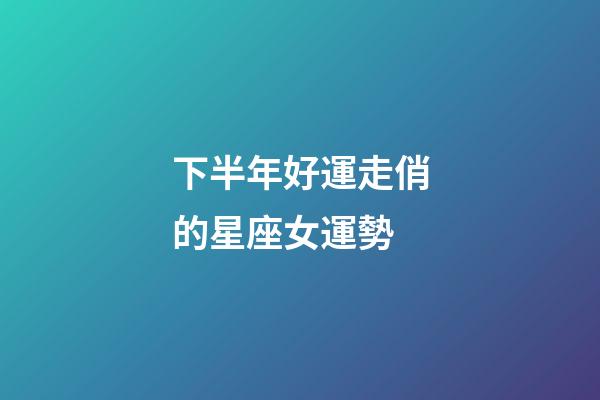下半年好運走俏的星座女運勢-第1張-星座運勢-玄機派