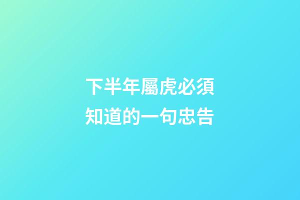 下半年屬虎必須知道的一句忠告
