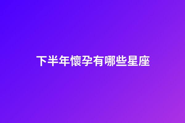下半年懷孕有哪些星座-第1張-星座運勢-玄機派