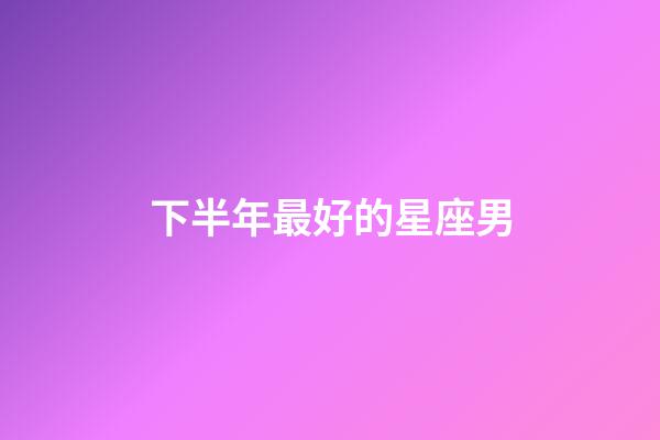 下半年最好的星座男-第1張-星座運勢-玄機派