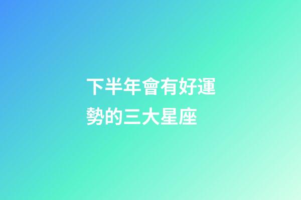 下半年會有好運勢的三大星座-第1張-星座運勢-玄機派