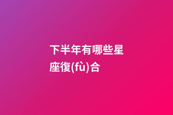 下半年有哪些星座復(fù)合-第1張-星座運勢-玄機(jī)派