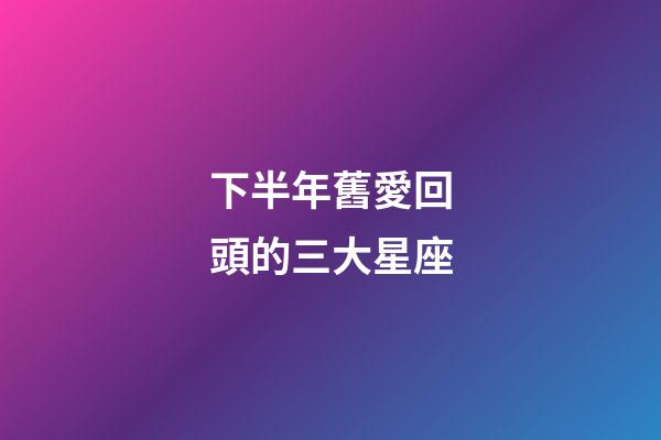 下半年舊愛回頭的三大星座-第1張-星座運(yùn)勢(shì)-玄機(jī)派