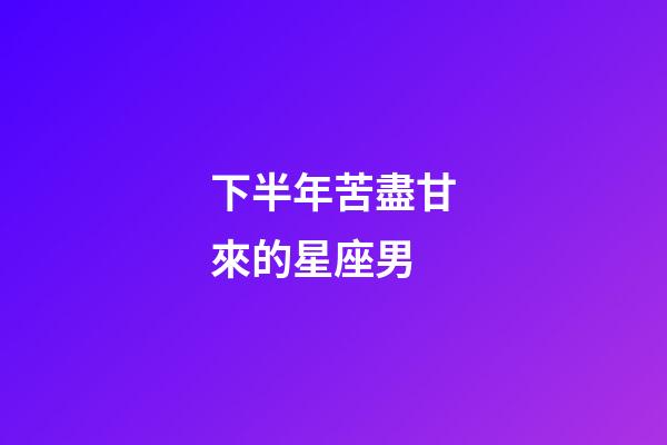 下半年苦盡甘來的星座男-第1張-星座運(yùn)勢(shì)-玄機(jī)派