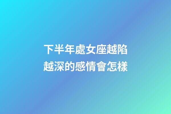 下半年處女座越陷越深的感情會怎樣-第1張-星座運勢-玄機派