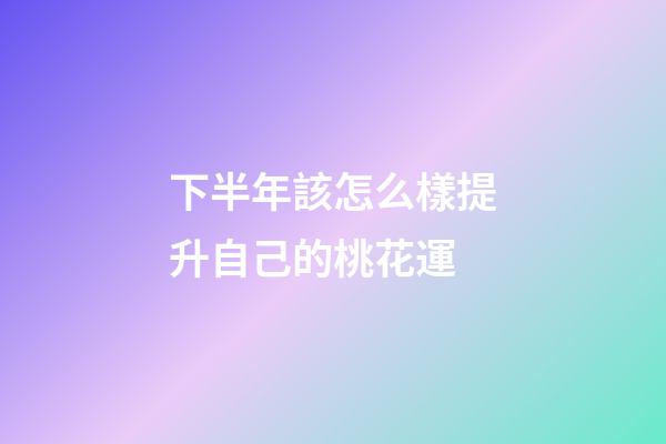 下半年該怎么樣提升自己的桃花運