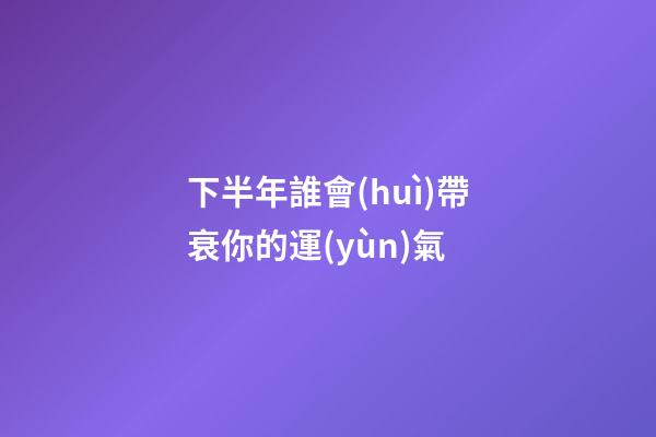 下半年誰會(huì)帶衰你的運(yùn)氣