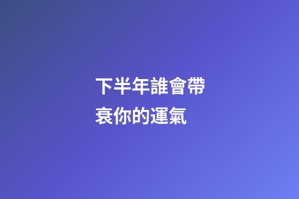 下半年誰會帶衰你的運氣