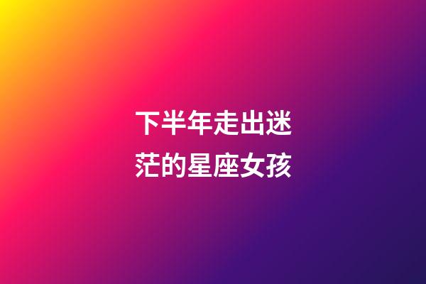 下半年走出迷茫的星座女孩-第1張-星座運勢-玄機派