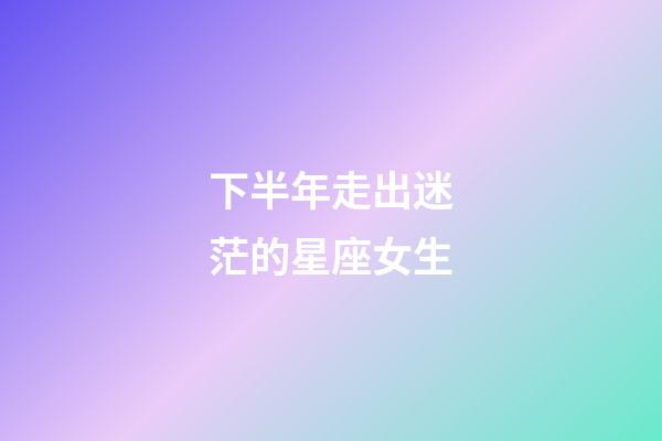 下半年走出迷茫的星座女生-第1張-星座運勢-玄機派