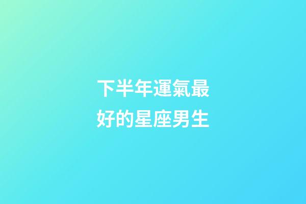下半年運氣最好的星座男生-第1張-星座運勢-玄機派