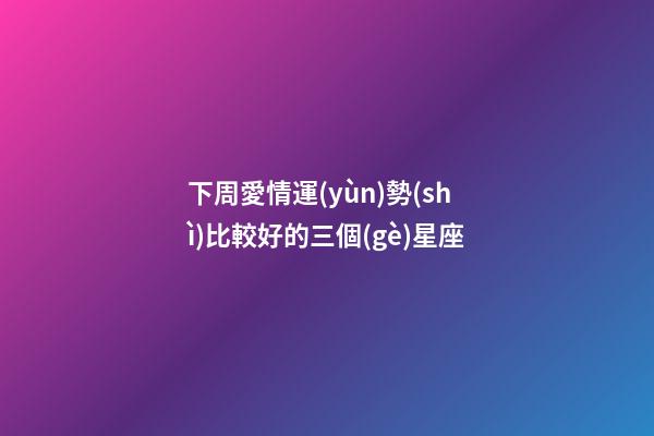 下周愛情運(yùn)勢(shì)比較好的三個(gè)星座-第1張-星座運(yùn)勢(shì)-玄機(jī)派