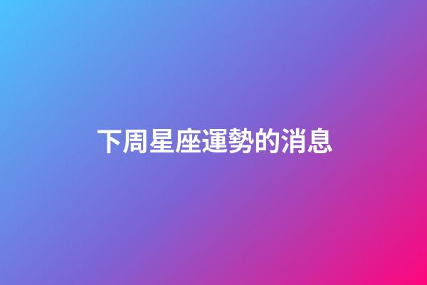 下周星座運勢的消息-第1張-星座運勢-玄機派