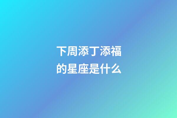 下周添丁添福的星座是什么-第1張-星座運勢-玄機派