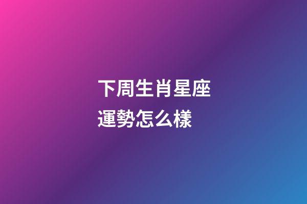 下周生肖星座運勢怎么樣-第1張-星座運勢-玄機派