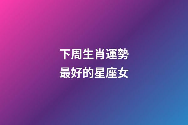 下周生肖運勢最好的星座女-第1張-星座運勢-玄機派