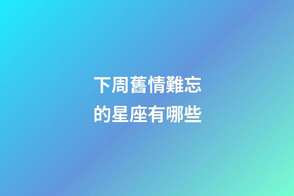 下周舊情難忘的星座有哪些-第1張-星座運勢-玄機派