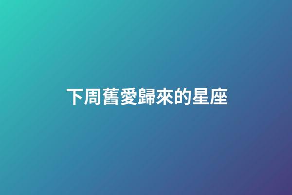 下周舊愛歸來的星座-第1張-星座運勢-玄機派