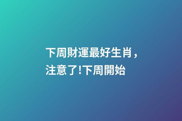 下周財運最好生肖，注意了!下周開始