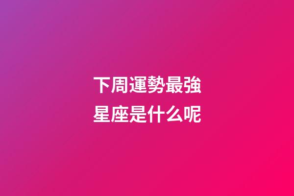 下周運勢最強星座是什么呢-第1張-星座運勢-玄機派