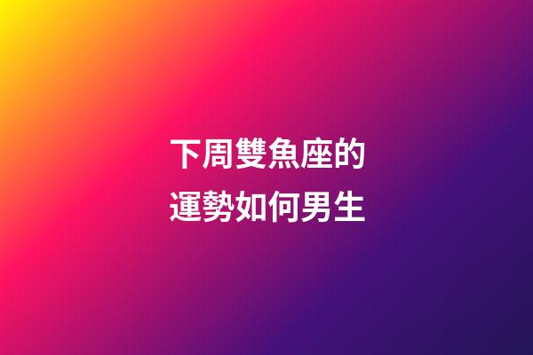 下周雙魚座的運勢如何男生-第1張-星座運勢-玄機派