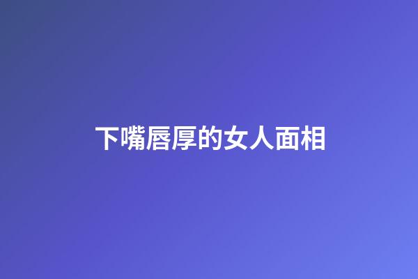 下嘴唇厚的女人面相