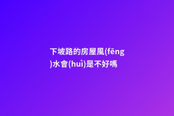 下坡路的房屋風(fēng)水會(huì)是不好嗎