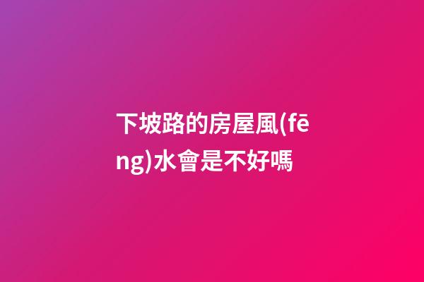 下坡路的房屋風(fēng)水會是不好嗎
