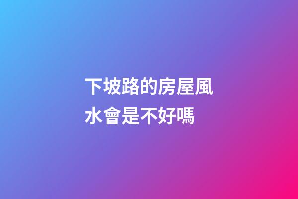 下坡路的房屋風水會是不好嗎