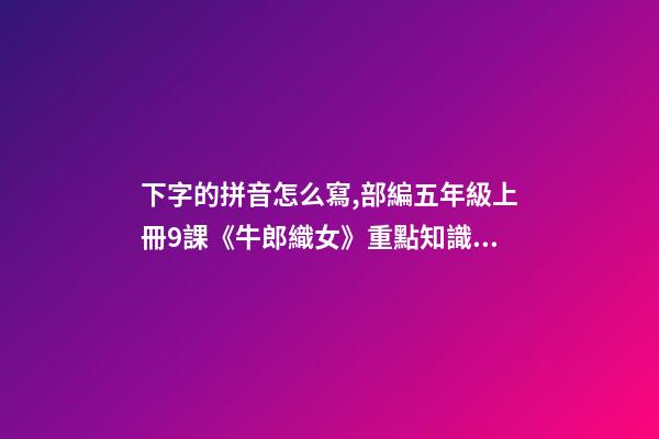 下字的拼音怎么寫,部編五年級上冊9課《牛郎織女(一)》重點知識點+課件-第1張-觀點-玄機派