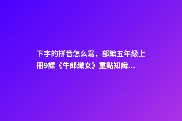 下字的拼音怎么寫，部編五年級上冊9課《牛郎織女(一)》重點知識點+課件-第1張-觀點-玄機派