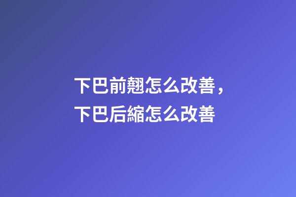 下巴前翹怎么改善，下巴后縮怎么改善