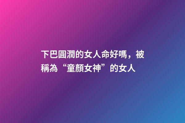 下巴圓潤的女人命好嗎，被稱為“童顏女神”的女人-第1張-觀點-玄機派