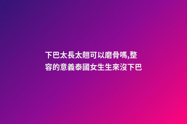 下巴太長太翹可以磨骨嗎,整容的意義泰國女生生來沒下巴-第1張-觀點-玄機派