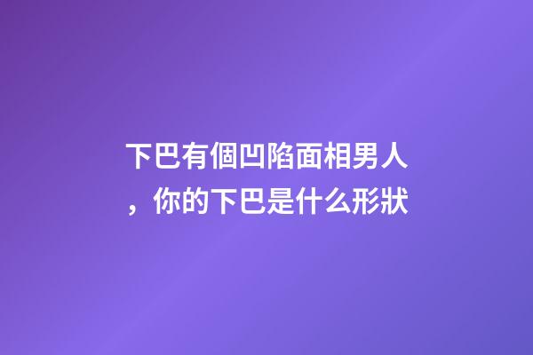 下巴有個凹陷面相男人，你的下巴是什么形狀-第1張-觀點-玄機派