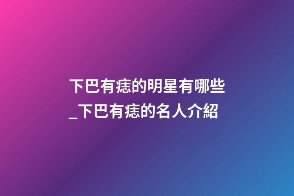 下巴有痣的明星有哪些_下巴有痣的名人介紹