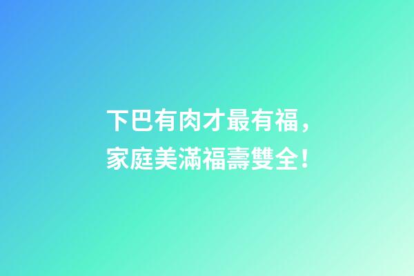 下巴有肉才最有福，家庭美滿福壽雙全！