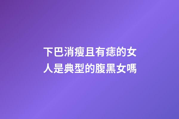 下巴消瘦且有痣的女人是典型的腹黑女嗎