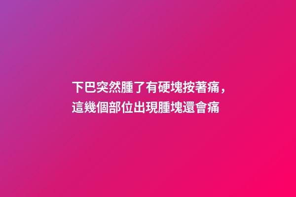 下巴突然腫了有硬塊按著痛，這幾個部位出現腫塊還會痛-第1張-觀點-玄機派