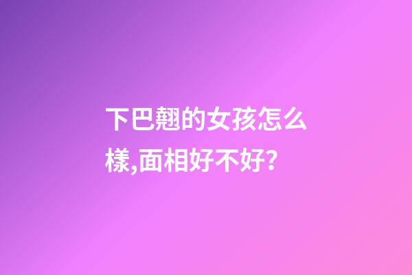 下巴翹的女孩怎么樣,面相好不好？