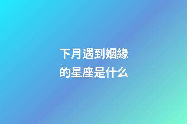 下月遇到姻緣的星座是什么-第1張-星座運勢-玄機派