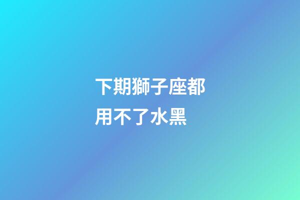 下期獅子座都用不了水黑-第1張-星座運勢-玄機派