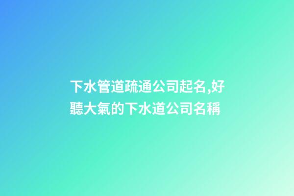 下水管道疏通公司起名,好聽大氣的下水道公司名稱-第1張-公司起名-玄機派