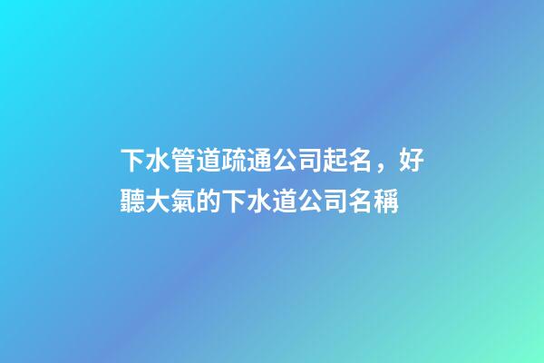 下水管道疏通公司起名，好聽大氣的下水道公司名稱-第1張-公司起名-玄機派